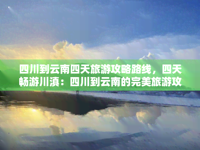 四川到云南四天旅游攻略路线，四天畅游川滇：四川到云南的完美旅游攻略路线