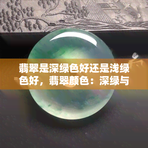 翡翠是深绿色好还是浅绿色好，翡翠颜色：深绿与浅绿，哪个更好？