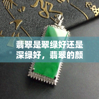 翡翠是翠绿好还是深绿好，翡翠的颜色：翠绿与深绿，哪个更好？