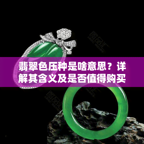 翡翠色压种是啥意思？详解其含义及是否值得购买