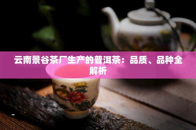 云南景谷茶厂生产的普洱茶：品质、品种全解析