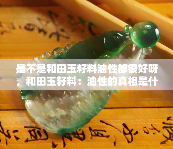 是不是和田玉籽料油性都很好呀，和田玉籽料：油性的真相是什么？