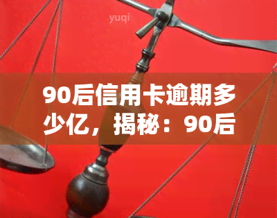 90后信用卡逾期多少亿，揭秘：90后信用卡逾期金额高达多少亿？