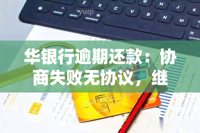 华银行逾期还款：协商失败无协议，继续逾期会面临什么？