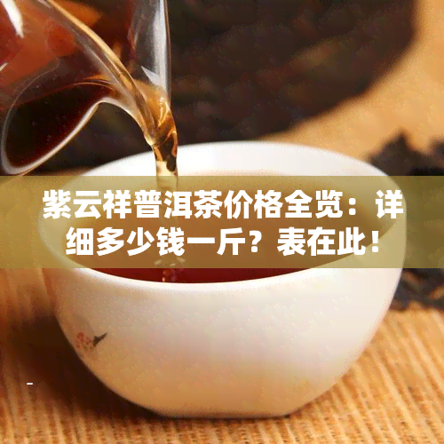 紫云祥普洱茶价格全览：详细多少钱一斤？表在此！