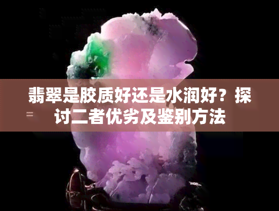 翡翠是胶质好还是水润好？探讨二者优劣及鉴别方法