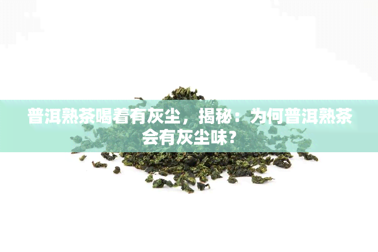 普洱熟茶喝着有灰尘，揭秘：为何普洱熟茶会有灰尘味？