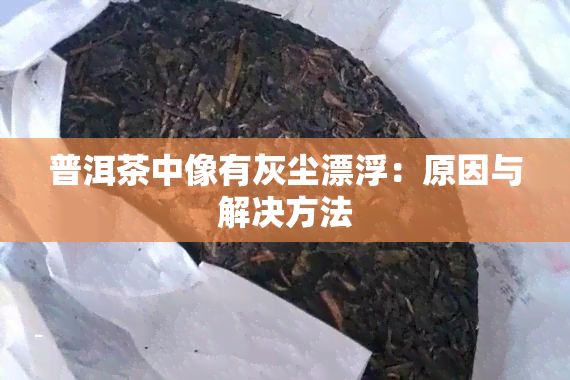 普洱茶中像有灰尘漂浮：原因与解决方法