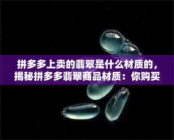 拼多多上卖的翡翠是什么材质的，揭秘拼多多翡翠商品材质：你购买的翡翠是真的吗？