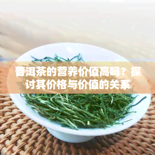 普洱茶的营养价值高吗？探讨其价格与价值的关系