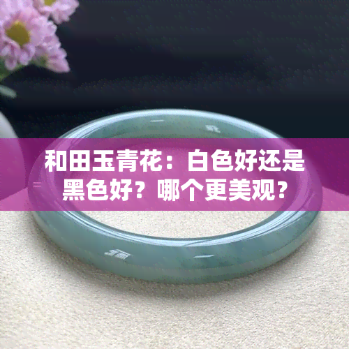 和田玉青花：白色好还是黑色好？哪个更美观？