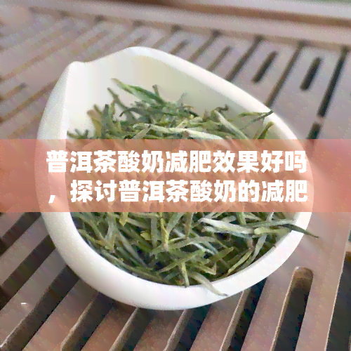 普洱茶酸奶减肥效果好吗，探讨普洱茶酸奶的减肥效果：真的有效吗？