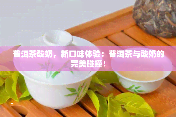 普洱茶酸奶，新口味体验：普洱茶与酸奶的完美碰撞！