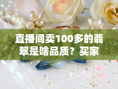 直播间卖100多的翡翠是啥品质？买家必看！