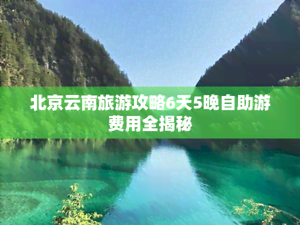 北京云南旅游攻略6天5晚自助游费用全揭秘