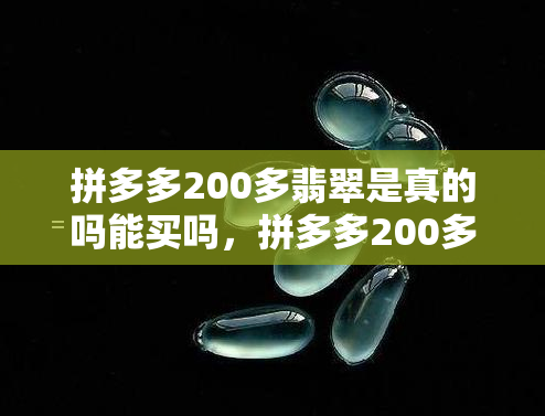 拼多多200多翡翠是真的吗能买吗，拼多多200多的翡翠是真的吗？购买前需要了解的风险和建议