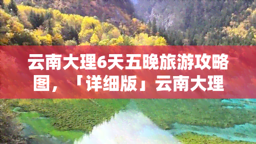 云南大理6天五晚旅游攻略图，「详细版」云南大理6天5晚旅游攻略图，让你玩转古城与洱海