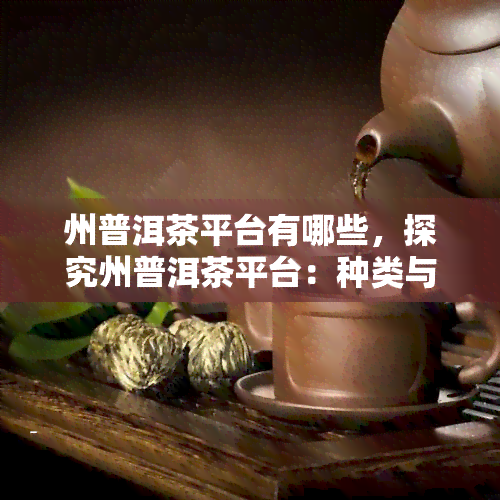 州普洱茶平台有哪些，探究州普洱茶平台：种类与选择建议