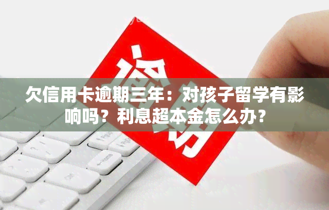 欠信用卡逾期三年：对孩子留学有影响吗？利息超本金怎么办？