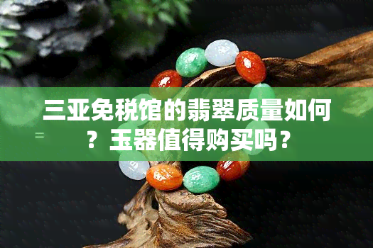 三亚免税馆的翡翠质量如何？玉器值得购买吗？