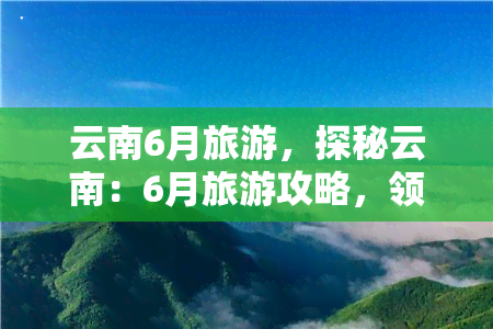 云南6月旅游，探秘云南：6月旅游攻略，领略异域风情！