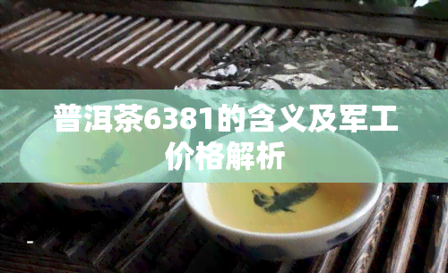 普洱茶6381的含义及军工价格解析