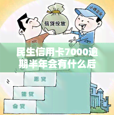 民生信用卡7000逾期半年会有什么后果？