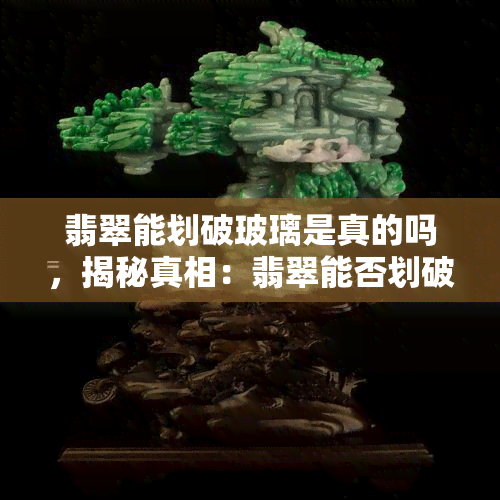 翡翠能划破玻璃是真的吗，揭秘真相：翡翠能否划破玻璃？