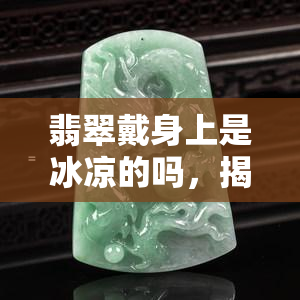 翡翠戴身上是冰凉的吗，揭秘翡翠佩戴体验：真的是冰凉的感觉吗？