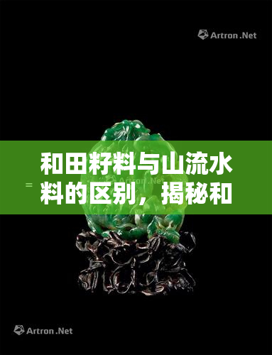 和田籽料与山流水料的区别，揭秘和田籽料与山流水料的差异：你不可不知的知识点！