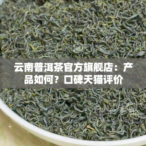 云南普洱茶官方旗舰店：产品如何？口碑天猫评价