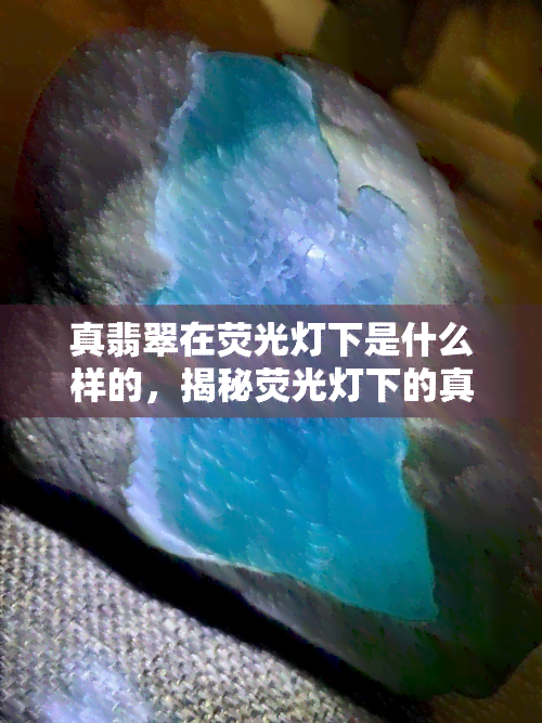 真翡翠在荧光灯下是什么样的，揭秘荧光灯下的真翡翠：如何辨别真假？