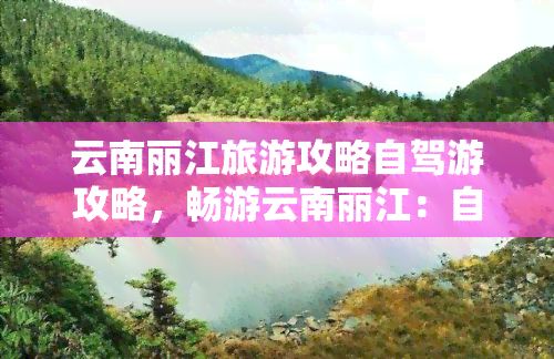 云南丽江旅游攻略自驾游攻略，畅游云南丽江：自驾游全攻略