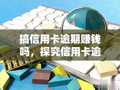 搞信用卡逾期赚钱吗，探究信用卡逾期的赚钱可能性