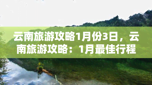 云南旅游攻略1月份3日，云南旅游攻略：1月更佳行程，3天玩转云南