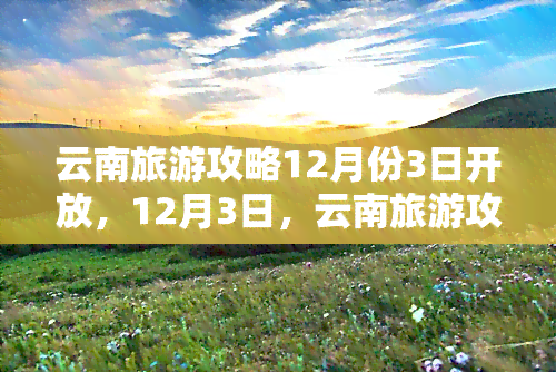 云南旅游攻略12月份3日开放，12月3日，云南旅游攻略全面开放！