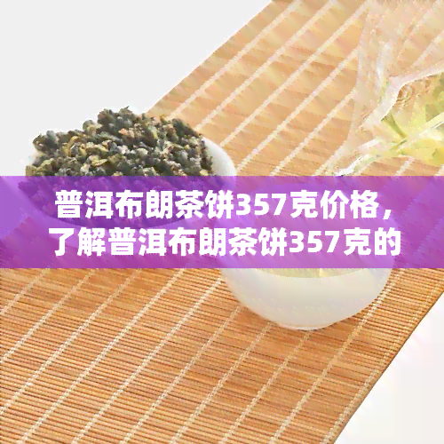 普洱布朗茶饼357克价格，了解普洱布朗茶饼357克的市场价格！