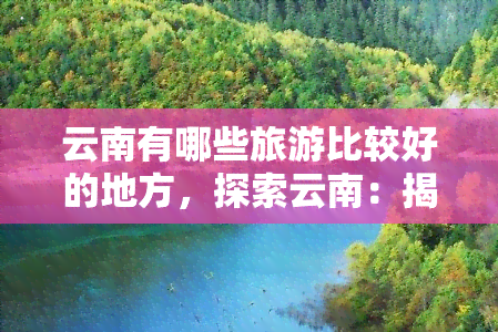 云南有哪些旅游比较好的地方，探索云南：揭秘更佳旅游景点