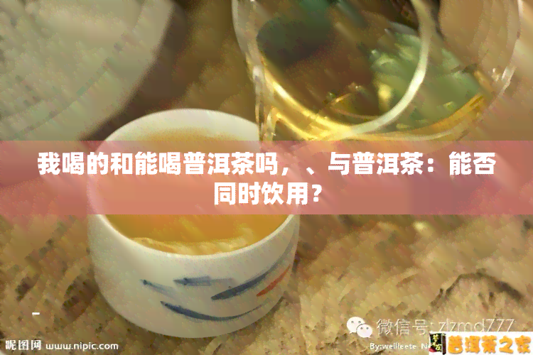 我喝的和能喝普洱茶吗，、与普洱茶：能否同时饮用？