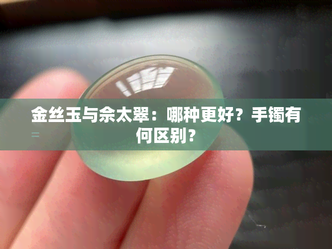 金丝玉与佘太翠：哪种更好？手镯有何区别？