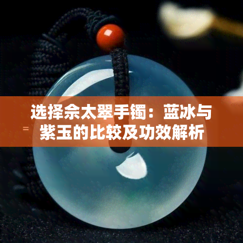 选择佘太翠手镯：蓝冰与紫玉的比较及功效解析