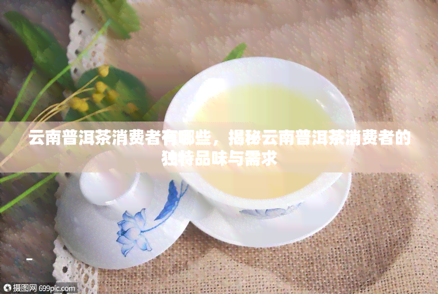 云南普洱茶消费者有哪些，揭秘云南普洱茶消费者的独特品味与需求