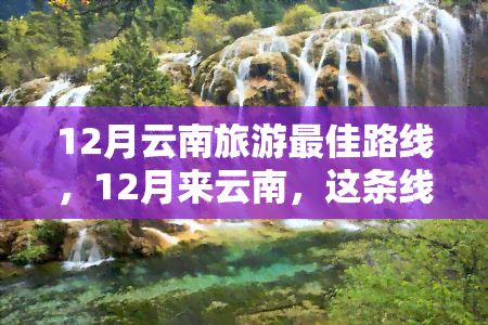 12月云南旅游更佳路线，12月来云南，这条线路安排超赞！