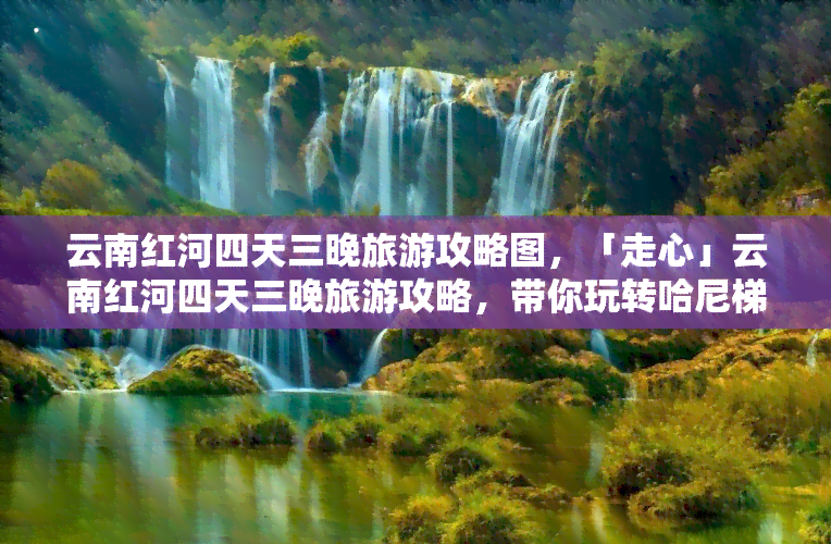 云南红河四天三晚旅游攻略图，「走心」云南红河四天三晚旅游攻略，带你玩转哈尼梯田与元阳古城！