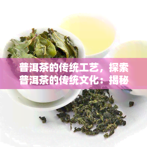 普洱茶的传统工艺，探索普洱茶的传统文化：揭秘其独特制作工艺