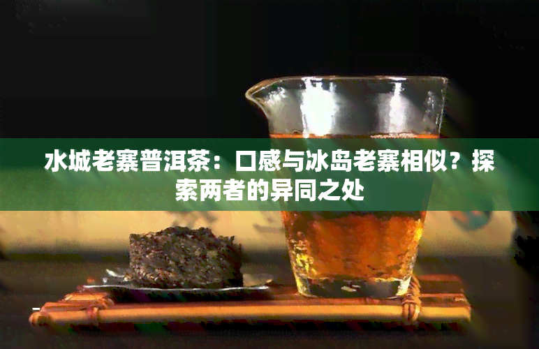 水城老寨普洱茶：口感与冰岛老寨相似？探索两者的异同之处