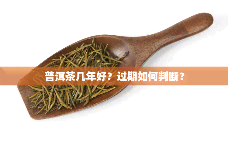 普洱茶几年好？过期如何判断？