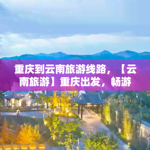 重庆到云南旅游线路，【云南旅游】重庆出发，畅游彩云之南！