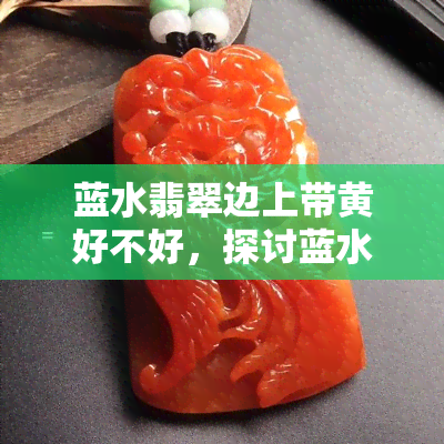 蓝水翡翠边上带黄好不好，探讨蓝水翡翠与黄色的搭配效果：好还是不好？