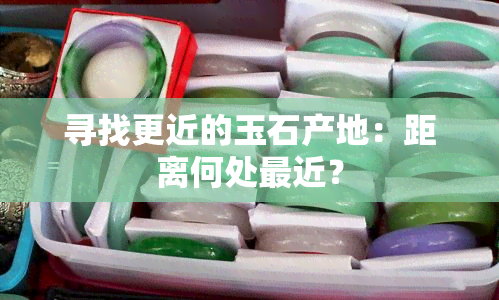 寻找更近的玉石产地：距离何处最近？